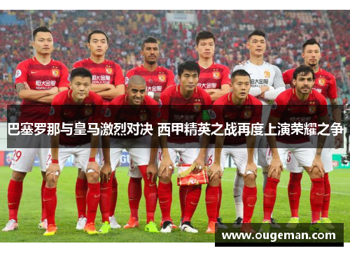 巴塞罗那与皇马激烈对决 西甲精英之战再度上演荣耀之争 巴塞罗那与皇马激烈对决 西甲精英之战再度上演荣耀之争
